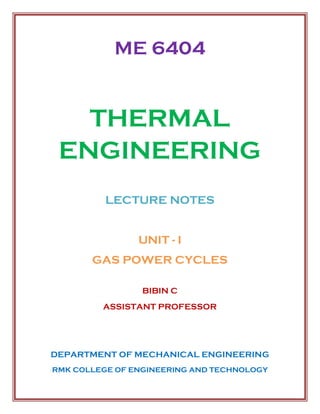 ME 6404
THERMAL
ENGINEERING
LECTURE NOTES
UNIT - I
GAS POWER CYCLES
BIBIN C
ASSISTANT PROFESSOR
DEPARTMENT OF MECHANICAL ENGINEERING
RMK COLLEGE OF ENGINEERING AND TECHNOLOGY
 