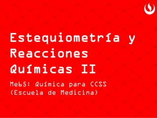 Estequiometría y Reacciones Químicas II 
Me65: Química para CCSS (Escuela de Medicina)  