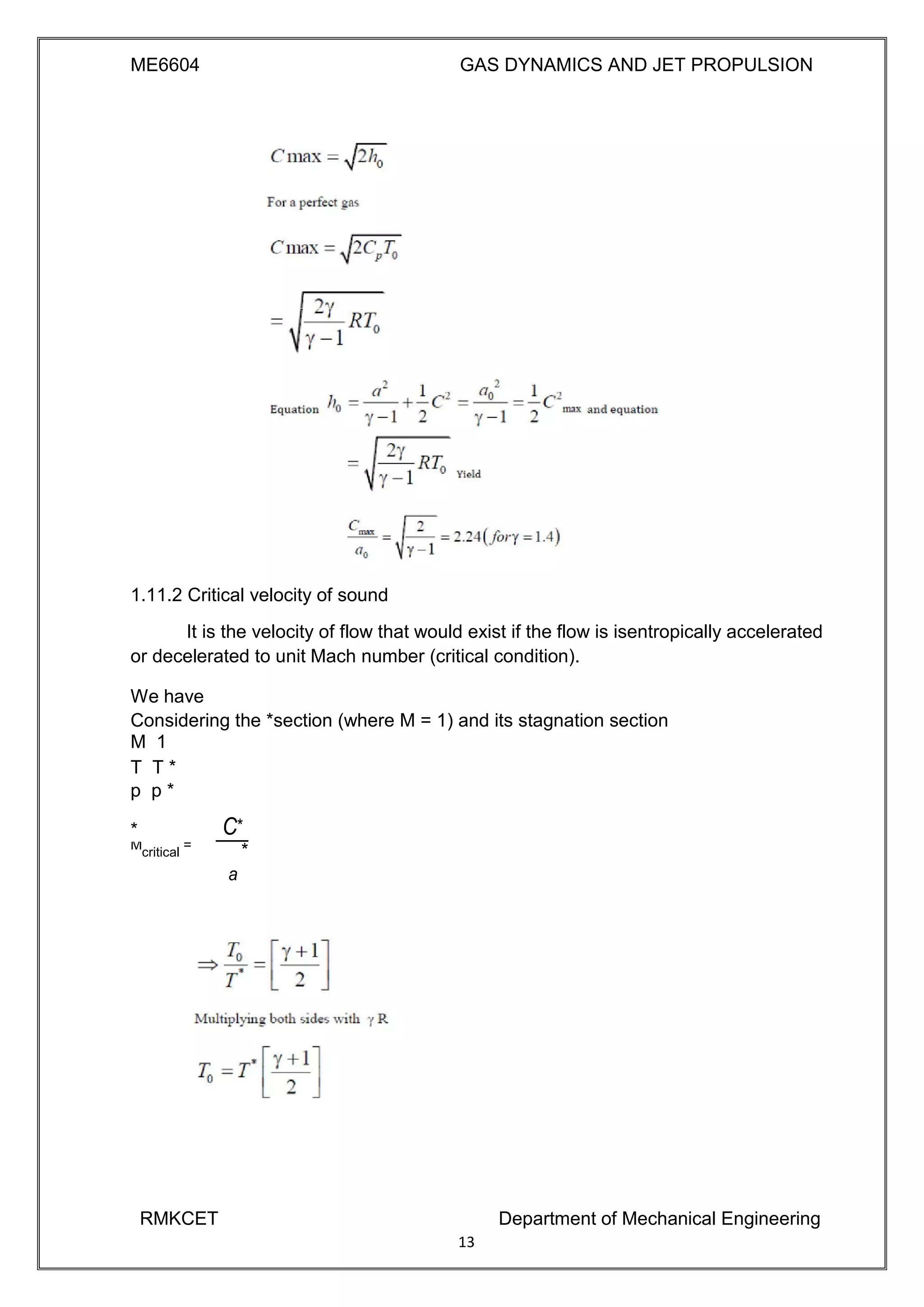 ME6604 GAS DYNAMICS AND JET PROPULSION
1.11.2 Critical velocity of sound
It is the velocity of flow that would exist if the flow is isentropically accelerated
or decelerated to unit Mach number (critical condition).
We have
Considering the *section (where M = 1) and its stagnation section
M 1
T T *
p p *
* C*
M
critical
=
*
a
RMKCET Department of Mechanical Engineering
13
 