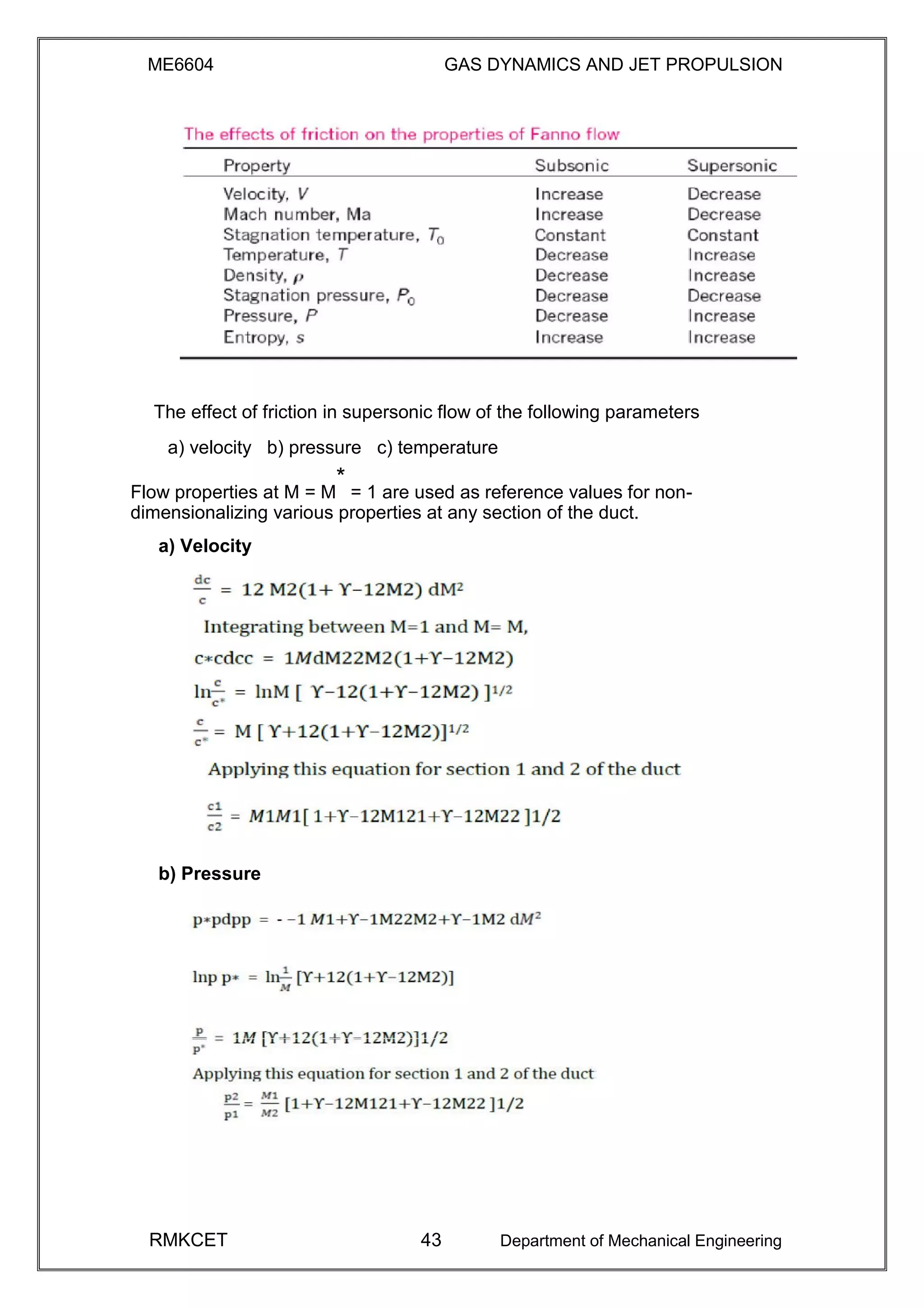 ME6604 GAS DYNAMICS AND JET PROPULSION
The effect of friction in supersonic flow of the following parameters
a) velocity b) pressure c) temperature
Flow properties at M = M
*
= 1 are used as reference values for non-
dimensionalizing various properties at any section of the duct.
a) Velocity
b) Pressure
RMKCET 43 Department of Mechanical Engineering
 