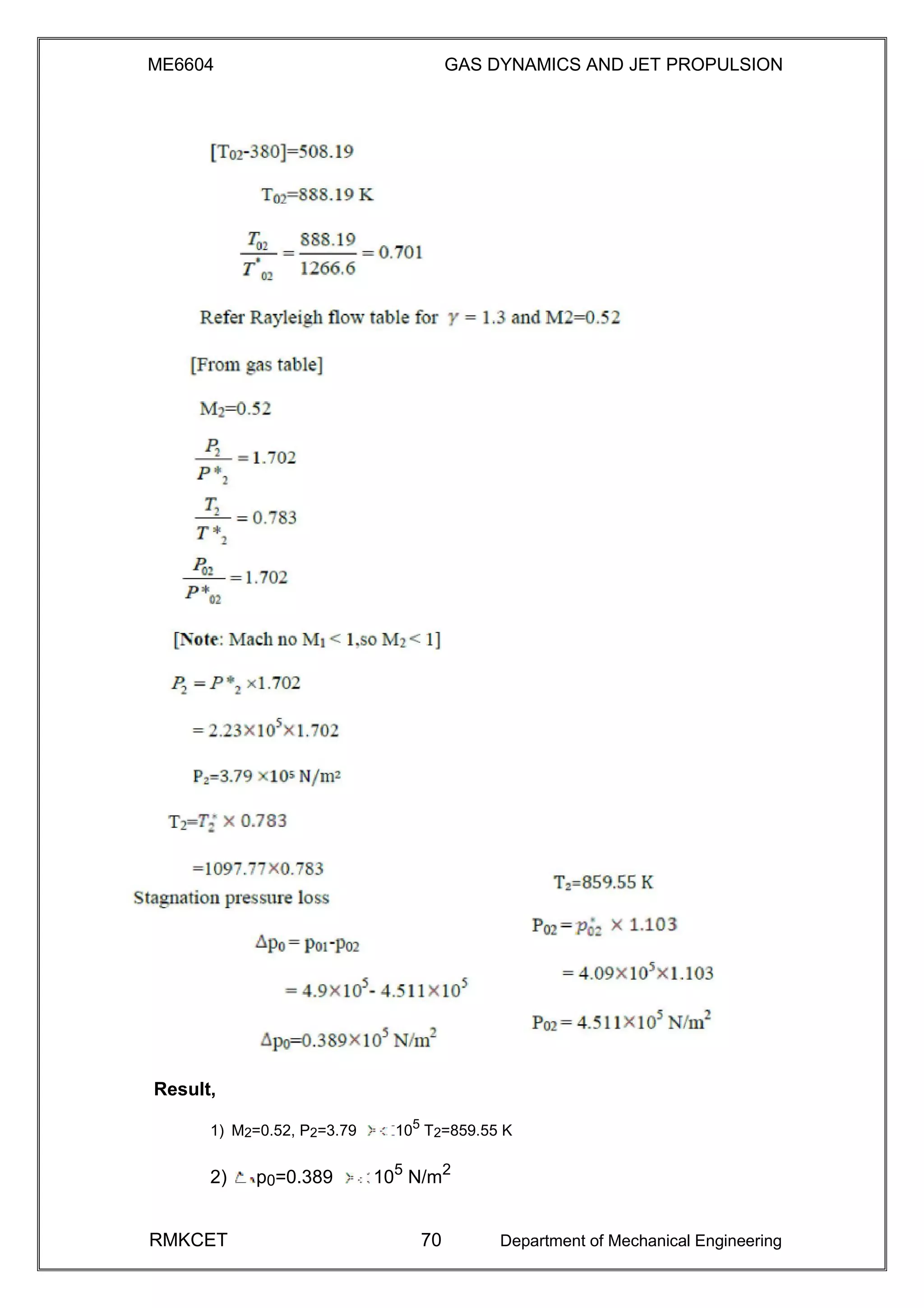 ME6604 GAS DYNAMICS AND JET PROPULSION
Result,
1) M2=0.52, P2=3.79 105
T2=859.55 K
2) p0=0.389 105
N/m2
RMKCET 70 Department of Mechanical Engineering
 