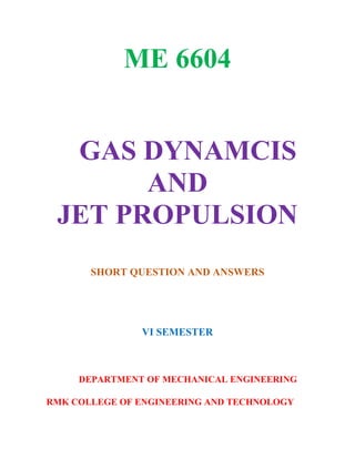 ME 6604
GAS DYNAMCIS
AND
JET PROPULSION
SHORT QUESTION AND ANSWERS
VI SEMESTER
DEPARTMENT OF MECHANICAL ENGINEERING
RMK COLLEGE OF ENGINEERING AND TECHNOLOGY
 