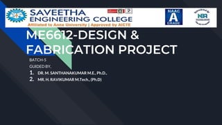 ME6612-DESIGN &
FABRICATION PROJECT
BATCH-5
GUIDED BY,
1. DR. M. SANTHANAKUMAR M.E., Ph.D.,
2. MR. H. RAVIKUMAR M.Tech., (Ph.D)
 