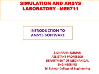 SIMULATION AND ANSYS
LABORATORY –ME6711
S.DHARANI KUMAR
ASSISTANT PROFESSOR
DEPARTMENT OF MECHANICAL
ENGINEERING
Sri Eshwar College of Engineering
INTRODUCTION TO
ANSYS SOFTWARE
 