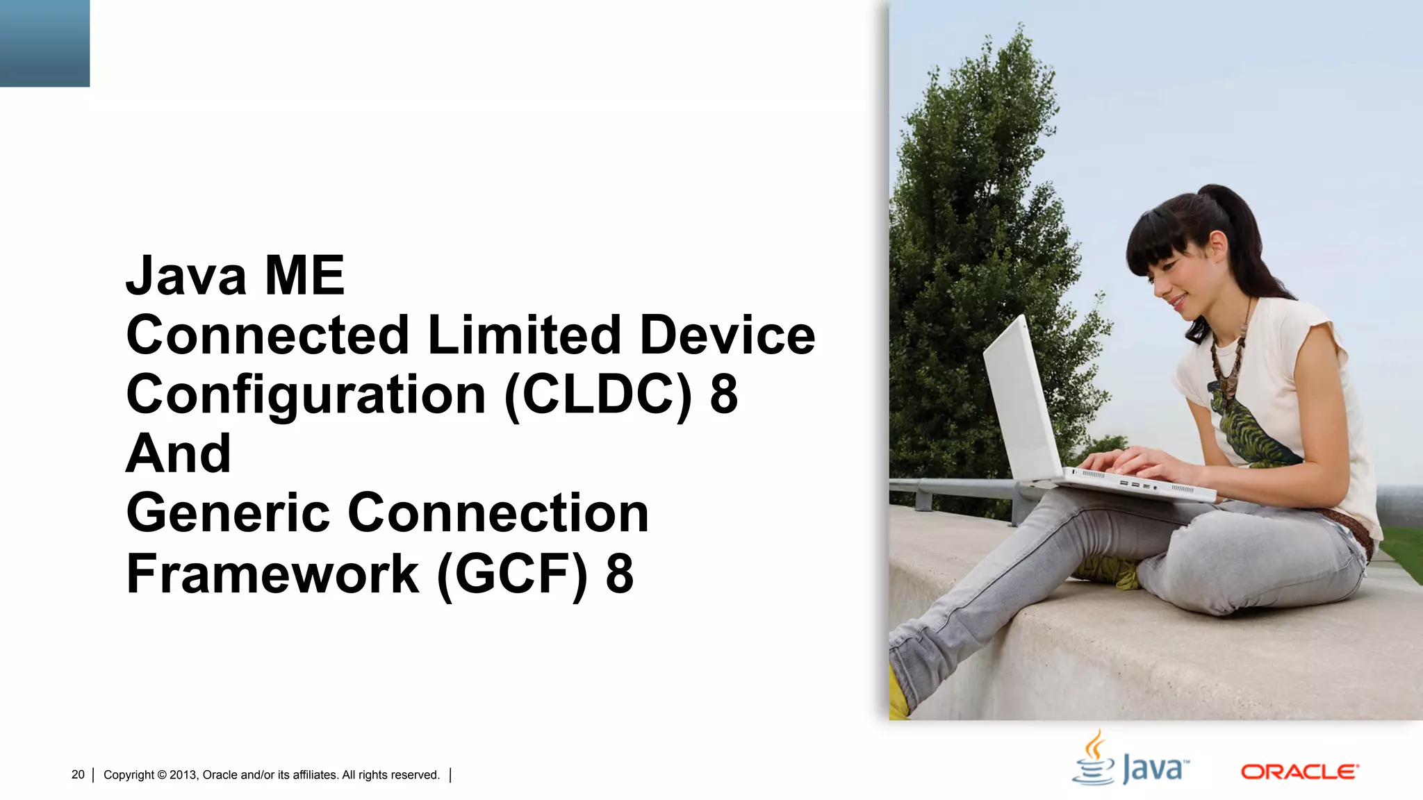 Copyright © 2013, Oracle and/or its affiliates. All rights reserved.20
Java ME
Connected Limited Device
Configuration (CLDC) 8
And
Generic Connection
Framework (GCF) 8
 