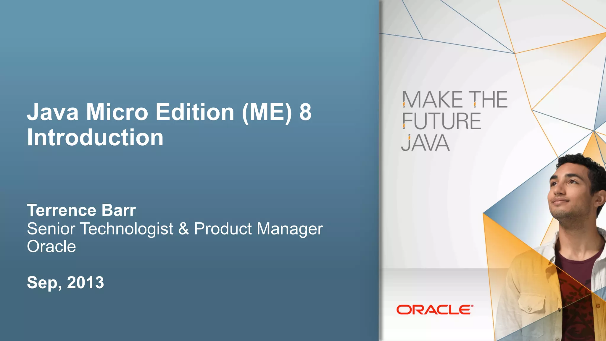 Copyright © 2013, Oracle and/or its affiliates. All rights reserved.3
Java Micro Edition (ME) 8
Introduction
Terrence Barr
Senior Technologist & Product Manager
Oracle
Sep, 2013
 