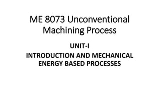ME 8073 Unconventional
Machining Process
UNIT-I
INTRODUCTION AND MECHANICAL
ENERGY BASED PROCESSES
 