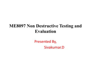 ME8097 Non Destructive Testing and
Evaluation
Presented By,
Sivakumar.D
 