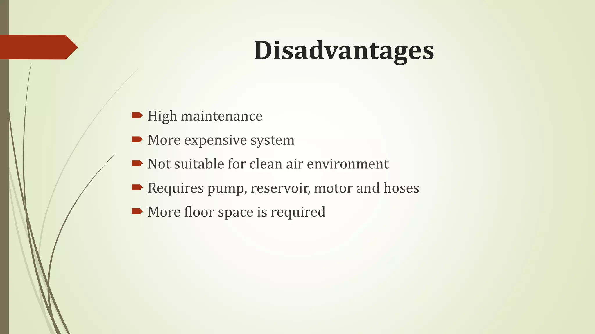 Disadvantages
 High maintenance
 More expensive system
 Not suitable for clean air environment
 Requires pump, reservoir, motor and hoses
 More floor space is required
 