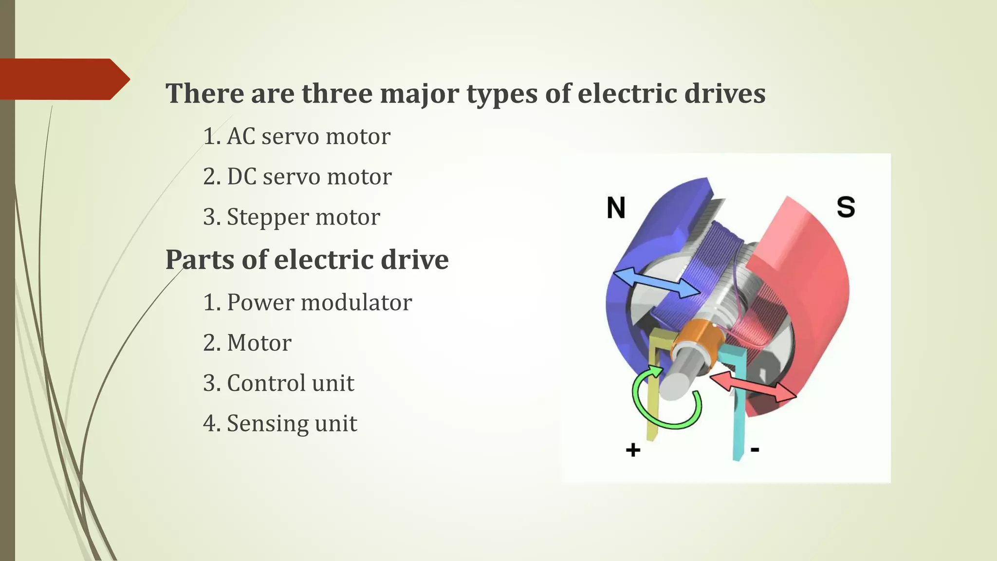 There are three major types of electric drives
1. AC servo motor
2. DC servo motor
3. Stepper motor
Parts of electric drive
1. Power modulator
2. Motor
3. Control unit
4. Sensing unit
 