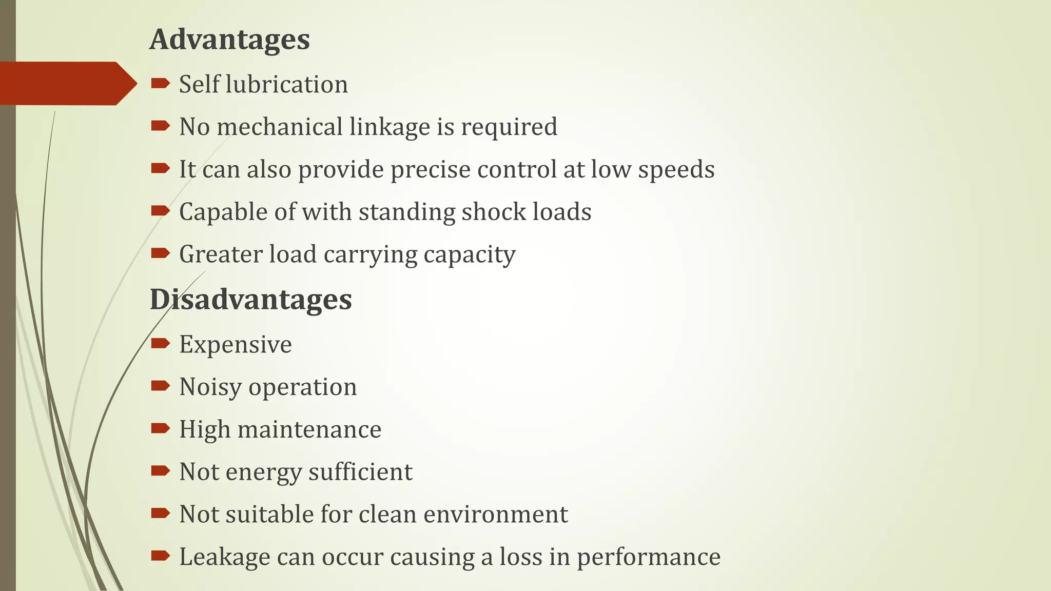 Advantages
 Self lubrication
 No mechanical linkage is required
 It can also provide precise control at low speeds
 Capable of with standing shock loads
 Greater load carrying capacity
Disadvantages
 Expensive
 Noisy operation
 High maintenance
 Not energy sufficient
 Not suitable for clean environment
 Leakage can occur causing a loss in performance
 
