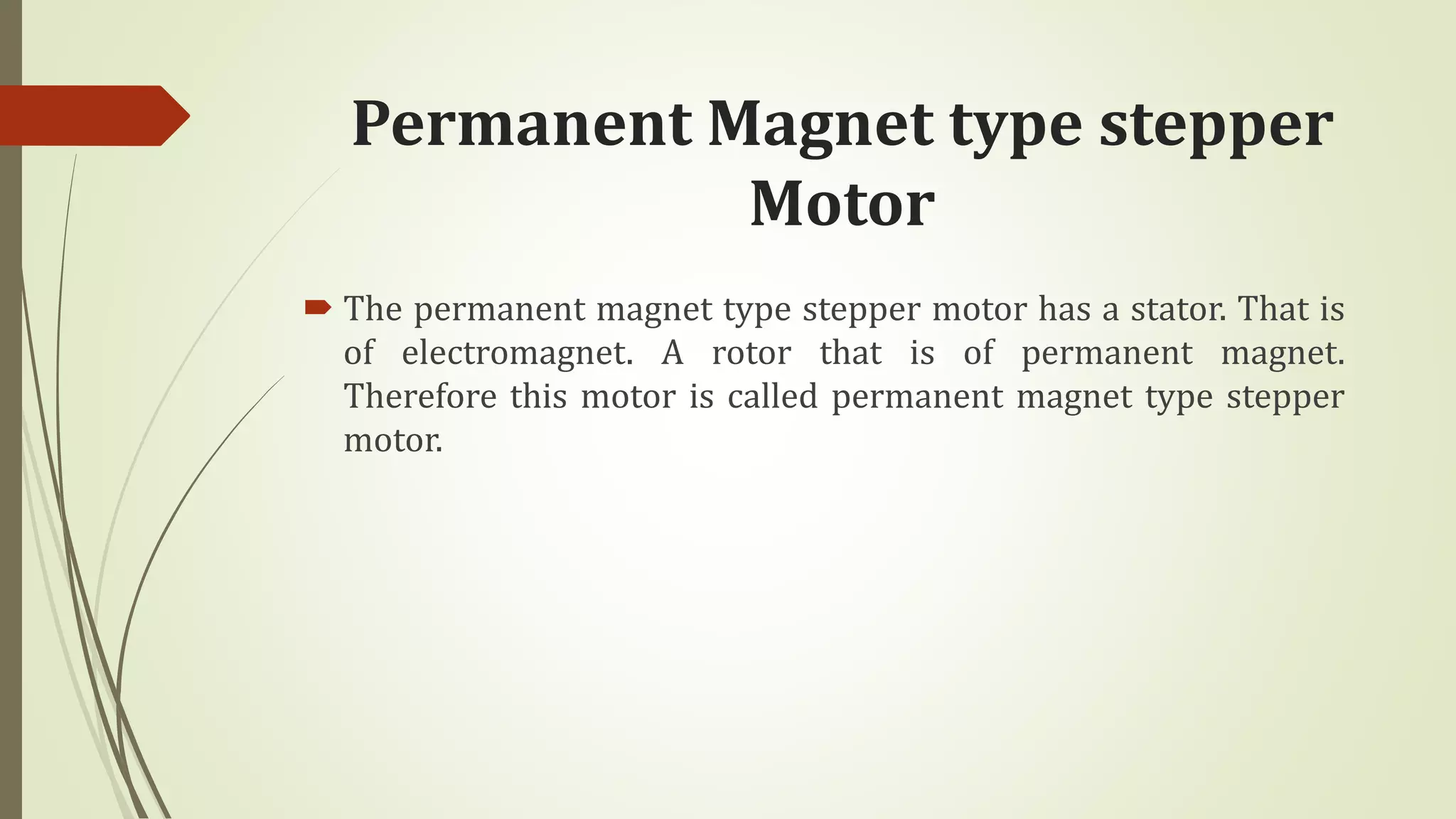 Permanent Magnet type stepper
Motor
 The permanent magnet type stepper motor has a stator. That is
of electromagnet. A rotor that is of permanent magnet.
Therefore this motor is called permanent magnet type stepper
motor.
 