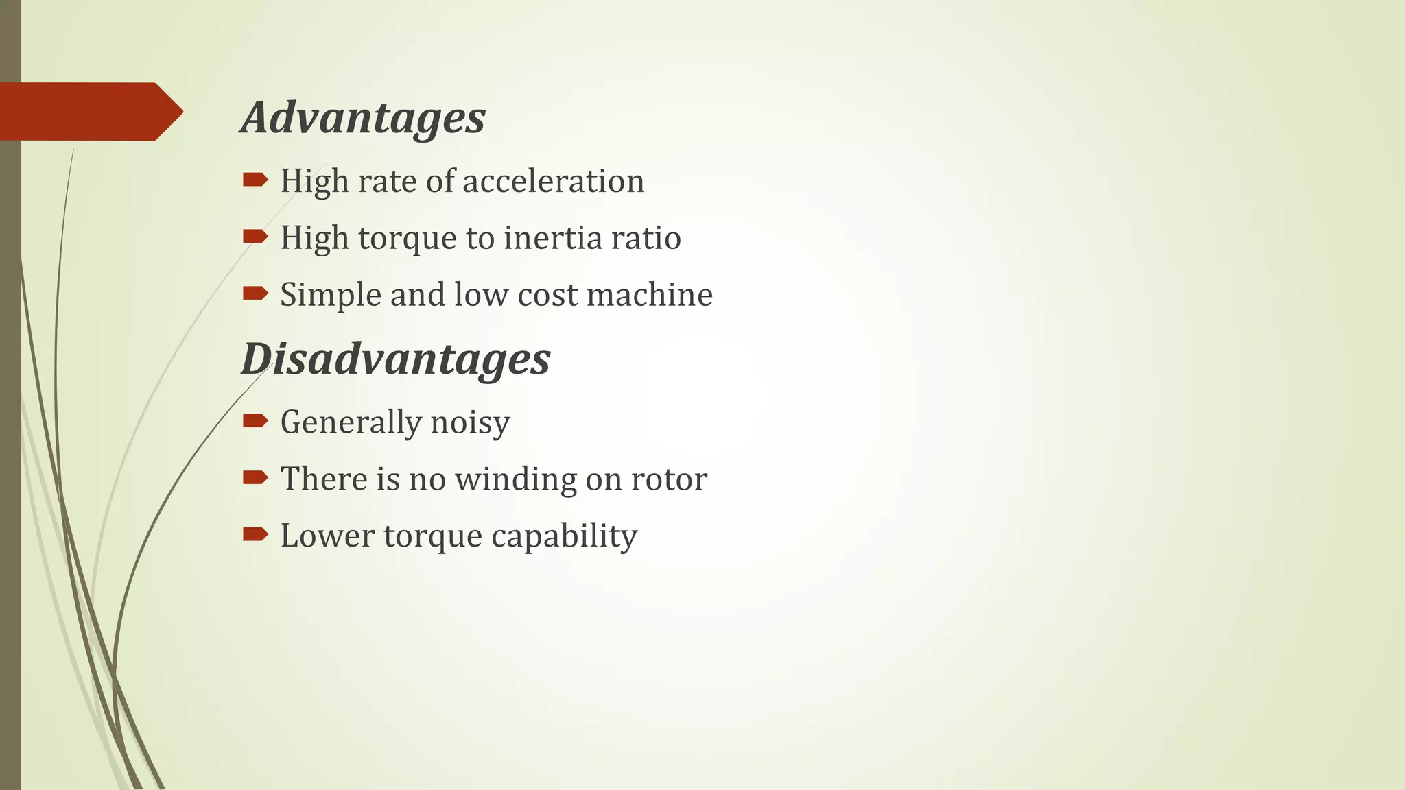 Advantages
 High rate of acceleration
 High torque to inertia ratio
 Simple and low cost machine
Disadvantages
 Generally noisy
 There is no winding on rotor
 Lower torque capability
 