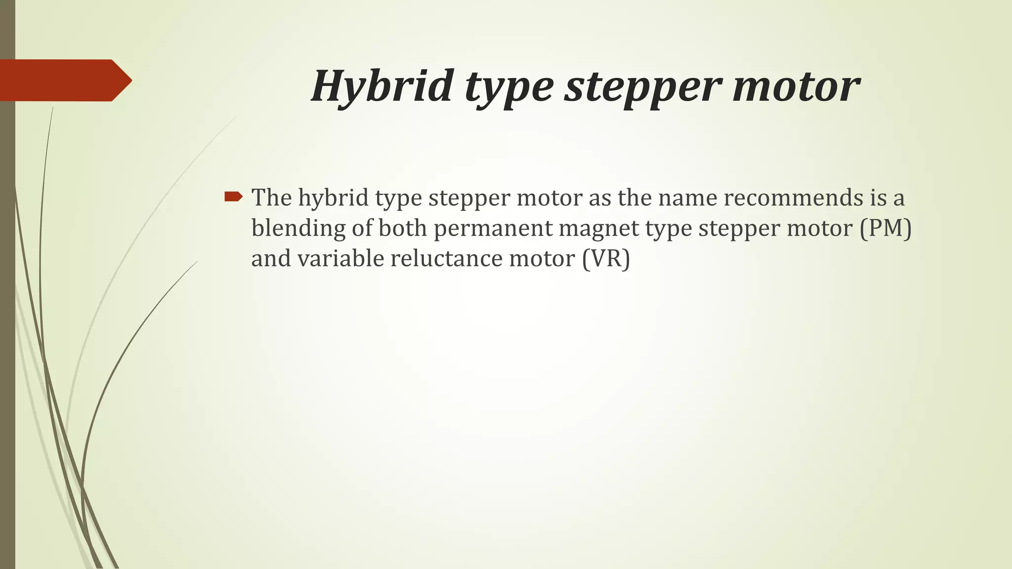 Hybrid type stepper motor
 The hybrid type stepper motor as the name recommends is a
blending of both permanent magnet type stepper motor (PM)
and variable reluctance motor (VR)
 
