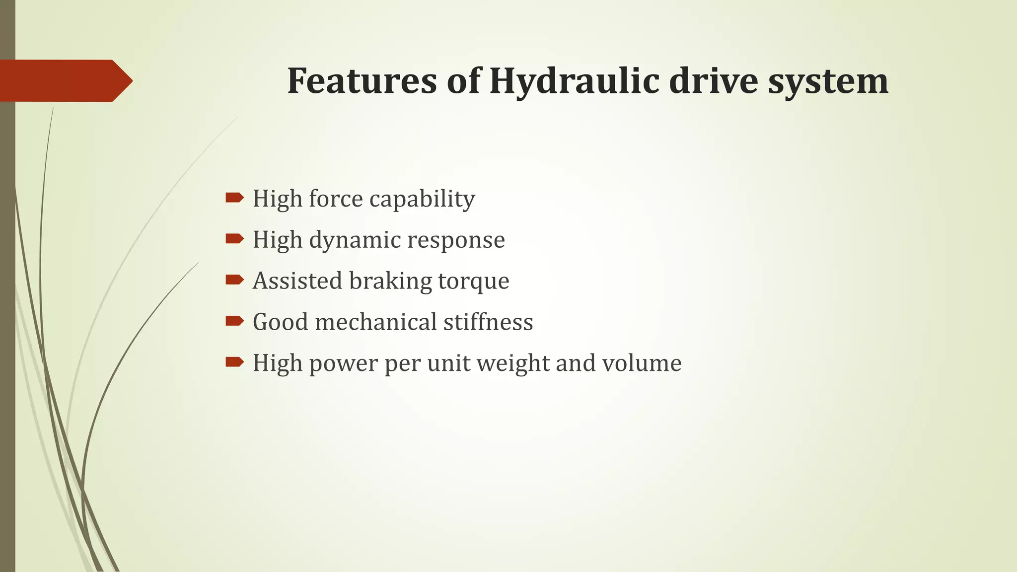 Features of Hydraulic drive system
 High force capability
 High dynamic response
 Assisted braking torque
 Good mechanical stiffness
 High power per unit weight and volume
 