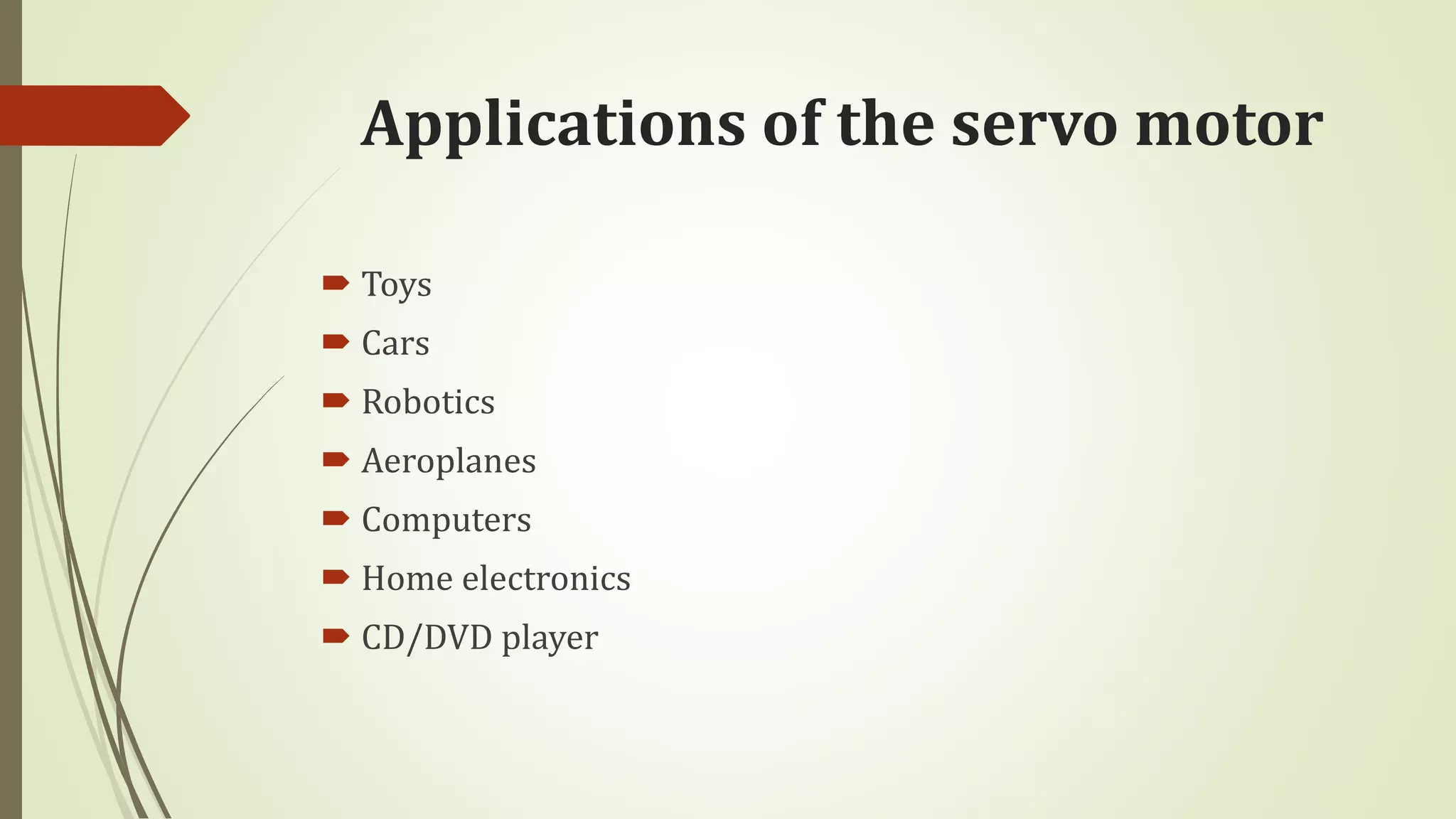Applications of the servo motor
 Toys
 Cars
 Robotics
 Aeroplanes
 Computers
 Home electronics
 CD/DVD player
 
