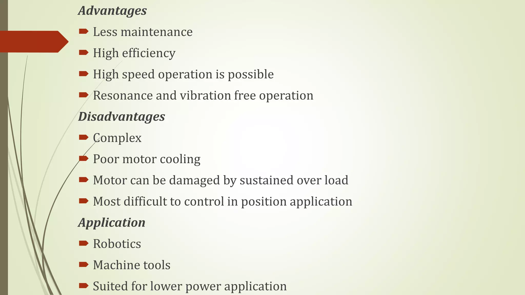 Advantages
 Less maintenance
 High efficiency
 High speed operation is possible
 Resonance and vibration free operation
Disadvantages
 Complex
 Poor motor cooling
 Motor can be damaged by sustained over load
 Most difficult to control in position application
Application
 Robotics
 Machine tools
 Suited for lower power application
 