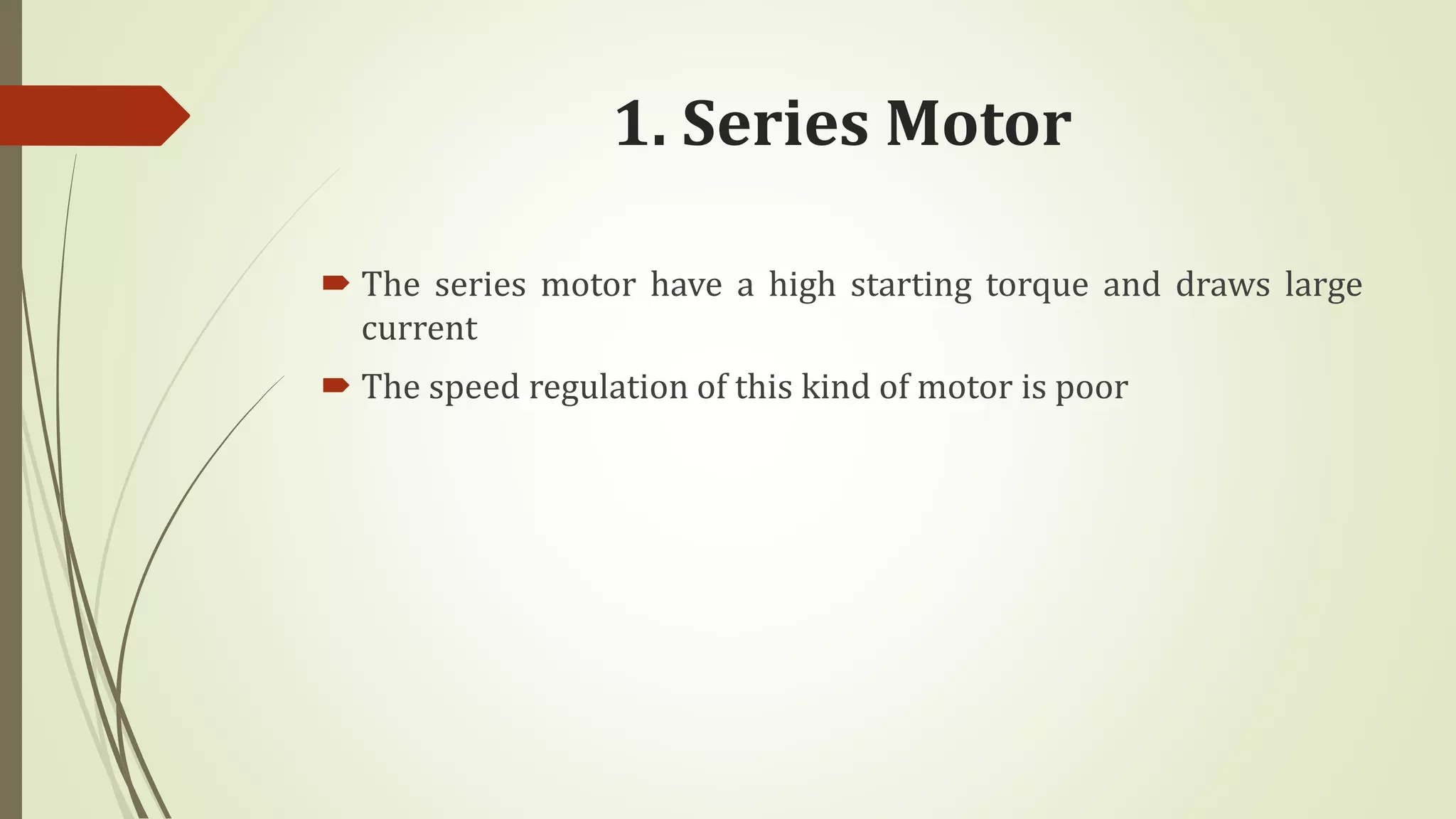 1. Series Motor
 The series motor have a high starting torque and draws large
current
 The speed regulation of this kind of motor is poor
 