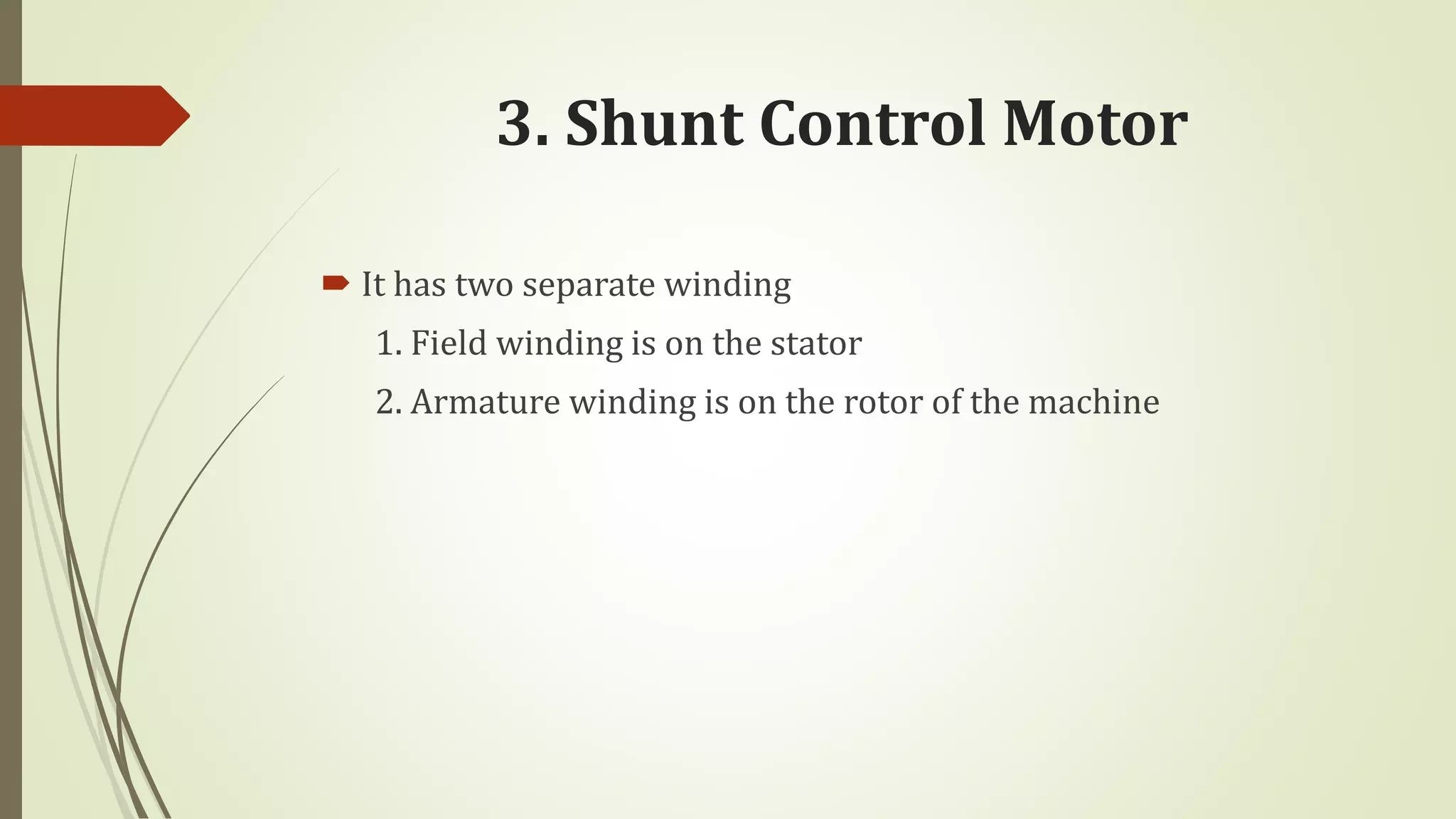 3. Shunt Control Motor
 It has two separate winding
1. Field winding is on the stator
2. Armature winding is on the rotor of the machine
 