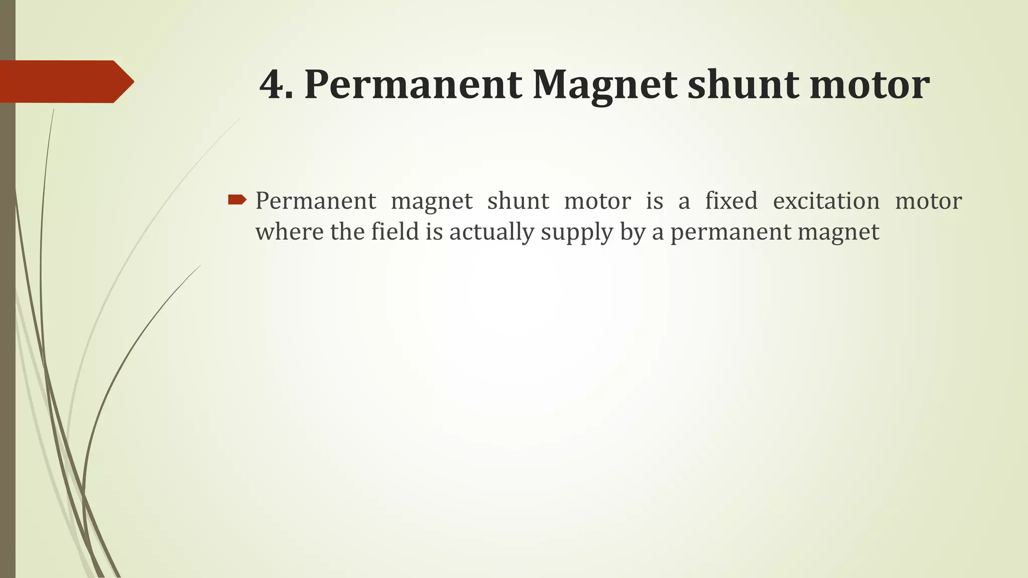 4. Permanent Magnet shunt motor
 Permanent magnet shunt motor is a fixed excitation motor
where the field is actually supply by a permanent magnet
 