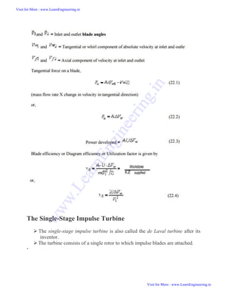 The Single-Stage Impulse Turbine
 The single-stage impulse turbine is also called the de Laval turbine after its
inventor.
The turbine consists of a single rotor to which impulse blades are attached.

Visit for More : www.LearnEngineering.in
Visit for More : www.LearnEngineering.in
w
w
w
.
L
e
a
r
n
E
n
g
i
n
e
e
r
i
n
g
.
i
n
 