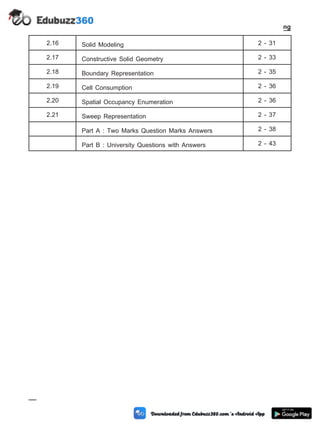 2.16 Solid Modeling 2 - 31
2.17 Constructive Solid Geometry 2 - 33
2.18 Boundary Representation 2 - 35
2.19 Cell Consumption 2 - 36
2.20 Spatial Occupancy Enumeration 2 - 36
2.21 Sweep Representation 2 - 37
Part A : Two Marks Question Marks Answers 2 - 38
Part B : University Questions with Answers 2 - 43
2 - 2 Computer Aided Design and Manufacturing
Geometric Modeling
 