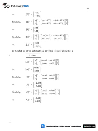 Þ [A]¢ =
4.97
2.12
-
é
ë
ê
ù
û
ú
Similarly, [B]¢ =
¢
¢
é
ë
ê
ù
û
ú
x
y
2
2
=
cos( ) sin( )
sin( ) cos( )
- ° - - °
- ° - °
é
ë
ê
ù
û
ú
é
ë
ê
ù
û
45 45
45 45
3
5ú
Þ [B]¢ =
5.65
1.41
é
ë
ê
ù
û
ú
Similarly, [C]¢ =
¢
¢
é
ë
ê
ù
û
ú
x
y
3
3
=
cos( ) sin( )
sin( ) cos( )
- ° - - °
- ° - °
é
ë
ê
ù
û
ú
é
ë
ê
ù
û
45 45
45 45
7
5ú
Þ [C]¢ =
8.48
1.414
-
é
ë
ê
ù
û
ú
ii) Rotated by 60° in anticlockwise direction (counter-clockwise) :
 q = 60°
[A]¢¢ =
¢¢
¢¢
é
ë
ê
ù
û
ú
x
y
1
1
=
cos sin
sin cos
60 60
60 60
5
2
-
é
ë
ê
ù
û
ú
é
ë
ê
ù
û
ú
Þ [A]¢¢ =
0.767
5.330
é
ë
ê
ù
û
ú
Similarly, [B]¢¢ =
¢¢
¢¢
é
ë
ê
ù
û
ú
x
y
2
2
=
cos sin
sin cos
60 60
60 60
3
5
-
é
ë
ê
ù
û
ú
é
ë
ê
ù
û
ú
Þ [B]¢¢ =
-
é
ë
ê
ù
û
ú
2.830
5.098
Similarly, [C]¢¢ =
¢¢
¢¢
é
ë
ê
ù
û
ú
x
y
3
3
=
cos sin
sin cos
60 60
60 60
7
5
-
é
ë
ê
ù
û
ú
é
ë
ê
ù
û
ú
Þ [C]¢¢ =
-
é
ë
ê
ù
û
ú
0.83
8.562
1 - 35 Computer Aided Design and Manufacturing
Introduction
 