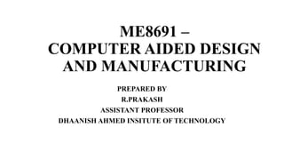 ME8691 –
COMPUTER AIDED DESIGN
AND MANUFACTURING
PREPARED BY
R.PRAKASH
ASSISTANT PROFESSOR
DHAANISH AHMED INSITUTE OF TECHNOLOGY
 