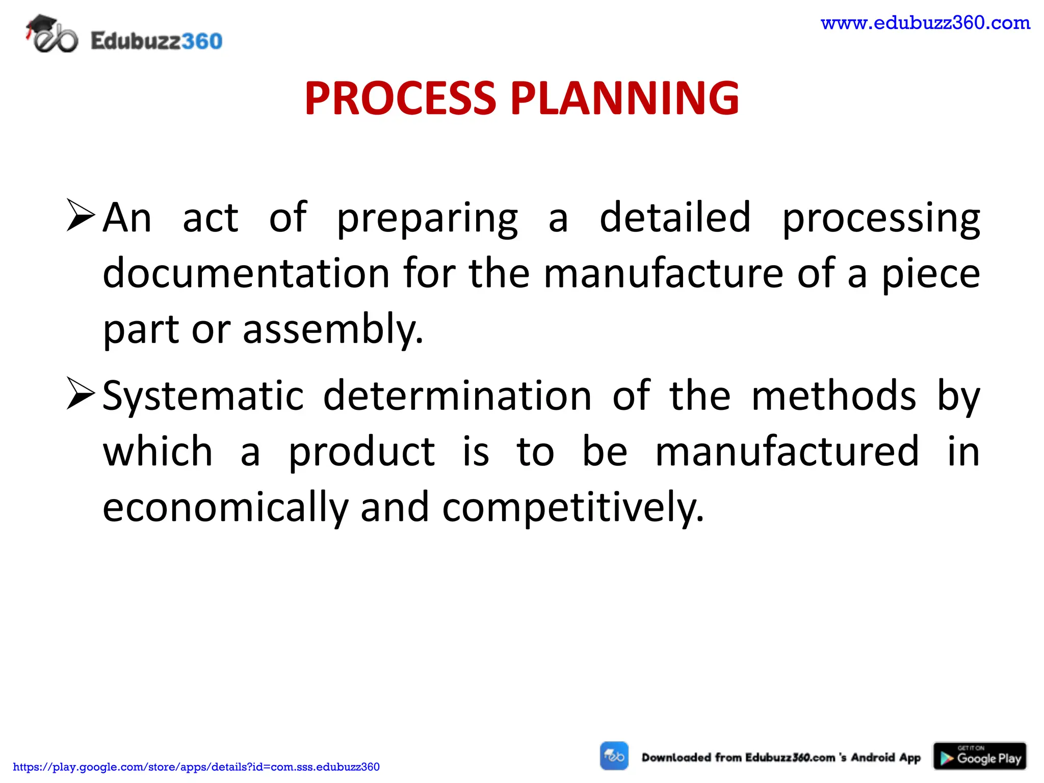 PROCESS PLANNING
➢An act of preparing a detailed processing
documentation for the manufacture of a piece
part or assembly.
➢Systematic determination of the methods by
which a product is to be manufactured in
economically and competitively.
www.edubuzz360.com
https://play.google.com/store/apps/details?id=com.sss.edubuzz360
 
