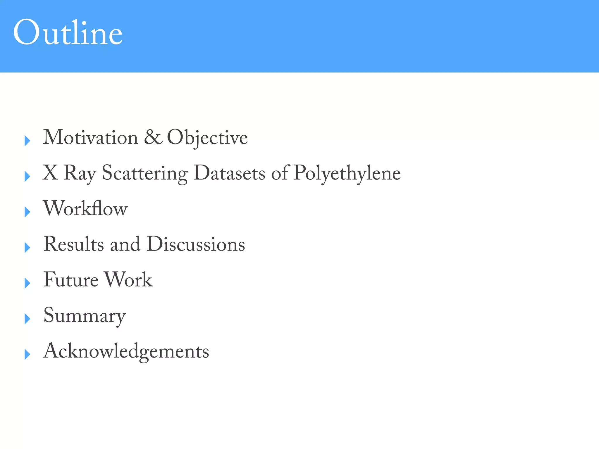 Outline
‣ Motivation & Objective
‣ X Ray Scattering Datasets of Polyethylene
‣ Workflow
‣ Results and Discussions
‣ Future Work
‣ Summary
‣ Acknowledgements
 