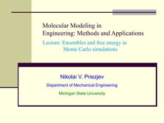 Nikolai V. Priezjev
Department of Mechanical Engineering
Michigan State University
Molecular Modeling in
Engineering: Methods and Applications
Lecture: Ensembles and free energy in
Monte Carlo simulations
 