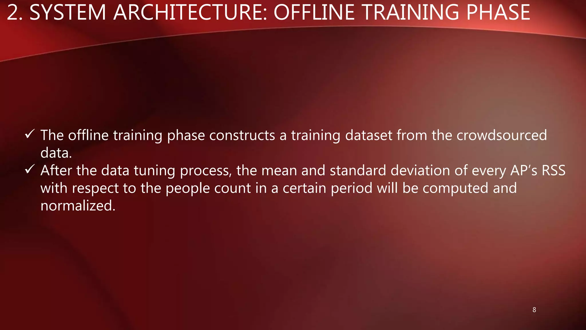 2. SYSTEM ARCHITECTURE: OFFLINE TRAINING PHASE
8
 The offline training phase constructs a training dataset from the crowdsourced
data.
 After the data tuning process, the mean and standard deviation of every AP’s RSS
with respect to the people count in a certain period will be computed and
normalized.
 