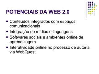 POTENCIAIS DA WEB 2.0 Conteúdos integrados com espaços comunicacionais  Integração de mídias e linguagens Softwares sociais e ambientes online de aprendizagem Interatividade online no processo de autoria via WebQuest 