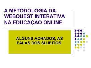 A METODOLOGIA DA WEBQUEST INTERATIVA NA EDUCAÇÃO ONLINE   ALGUNS ACHADOS, AS FALAS DOS SUJEITOS   