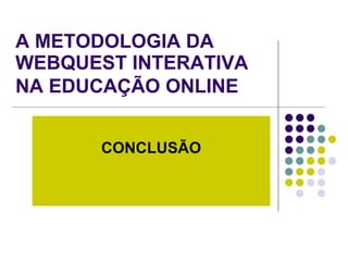 A METODOLOGIA DA WEBQUEST INTERATIVA NA EDUCAÇÃO ONLINE   CONCLUSÃO 