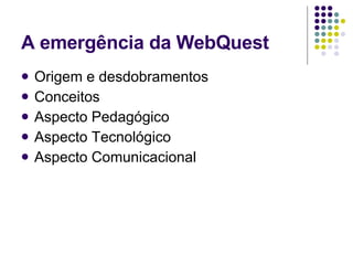 A emergência da WebQuest Origem e desdobramentos Conceitos Aspecto Pedagógico Aspecto Tecnológico Aspecto Comunicacional 