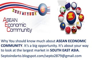 Why You should know much about ASEAN ECONOMIC COMMUNITY. It’s a big opportunity. It’s about your way to look at the largest market in SOUTH EAST ASIA. 
Septoindarto.blogspot.com/septo2879@gmail.com  