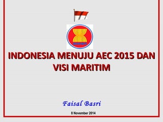 INDONESIA MENUJU AEC 2015 DANINDONESIA MENUJU AEC 2015 DAN
VISI MARITIMVISI MARITIM
Faisal Basri
8 November8 November 20142014
 