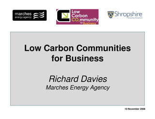 Low Carbon Communities
     for Business

    Richard Davies
    Marches Energy Agency


                            10 November 2008
 