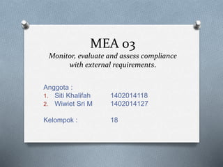 MEA 03
Monitor, evaluate and assess compliance
with external requirements.
Anggota :
1. Siti Khalifah 1402014118
2. Wiwiet Sri M 1402014127
Kelompok : 18
 