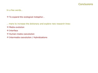 Conclusions In a few words… To expand the ecological metaphor… …  mans to increase the dictionary and explore new research lines: Media evolution Interface Human-media coevolution Intermedia coevolution / Hybridizations   