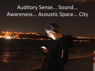 Auditory Sense... Sound...
Awareness... Acoustic Space... City
 