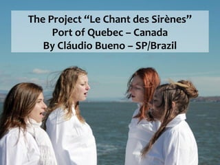 The Project “Le Chant des Sirènes”
     Port of Quebec – Canada
   By Cláudio Bueno – SP/Brazil
 