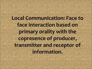 Local Communication: Face to
  face interaction based on
   primary orality with the
   copresence of producer,
 transmitter and receptor of
         information.
 