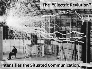 The “Electric Revlution”




intensifies the Situated Communication.
 