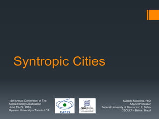 Syntropic Cities
Macello Medeiros, PhD
Adjunct Professor
Federal University of Reconcavo fo Bahia
CECULT – Bahia / Brazil
15th Annual Convention of The
Media Ecology Association
June 19- 22, 2014
Ryerson University – Toronto / CA
 