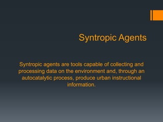 Syntropic Agents
Syntropic agents are tools capable of collecting and
processing data on the environment and, through an
autocatalytic process, produce urban instructional
information.
 