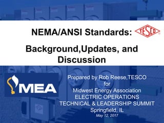 1
10/02/2012 Slide 1
NEMA/ANSI Standards:
Background,Updates, and
Discussion
Prepared by Rob Reese,TESCO
for
Midwest Energy Association
ELECTRIC OPERATIONS
TECHNICAL & LEADERSHIP SUMMIT
Springfield, IL
May 12, 2017
 