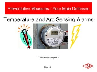 Slide 13
Preventative Measures - Your Main Defenses
Temperature and Arc Sensing Alarms
Truck rolls? Analytics?
 