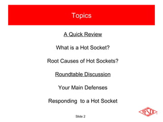 Slide 2
Topics
A Quick Review
What is a Hot Socket?
Root Causes of Hot Sockets?
Roundtable Discussion
Your Main Defenses
Responding to a Hot Socket
 